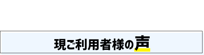 現ご利用者のお声