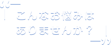 こんなお悩みはありませんか？