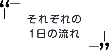 それぞれの1日の流れ