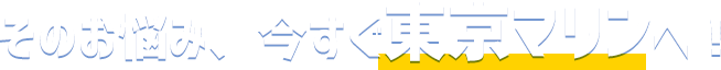 そのお悩み、今すぐ東京マリンへ！