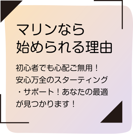 マリンなら始められる理由｜初心者でも心配ご無用！安心万全のスターティング・サポート！あなたの最適が見つかります！