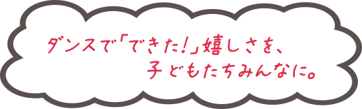 ダンスで「できた！」嬉しさを、子どもたちみんなに。